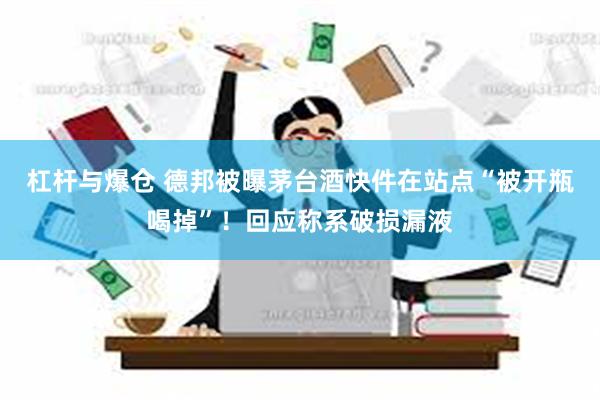 杠杆与爆仓 德邦被曝茅台酒快件在站点“被开瓶喝掉”！回应称系破损漏液