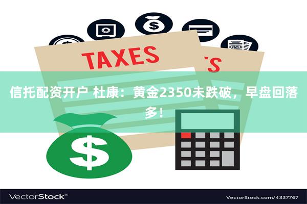 信托配资开户 杜康：黄金2350未跌破，早盘回落多！