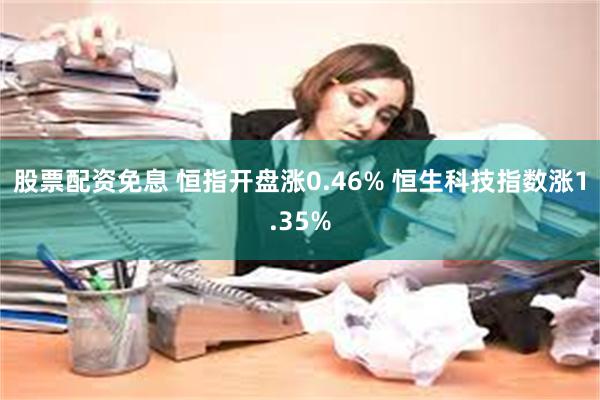 股票配资免息 恒指开盘涨0.46% 恒生科技指数涨1.35%