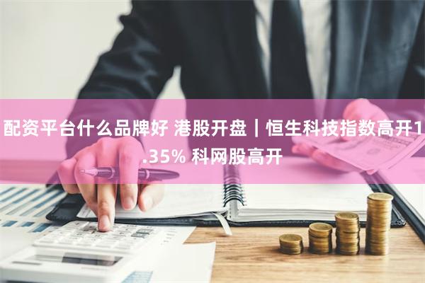 配资平台什么品牌好 港股开盘｜恒生科技指数高开1.35% 科网股高开