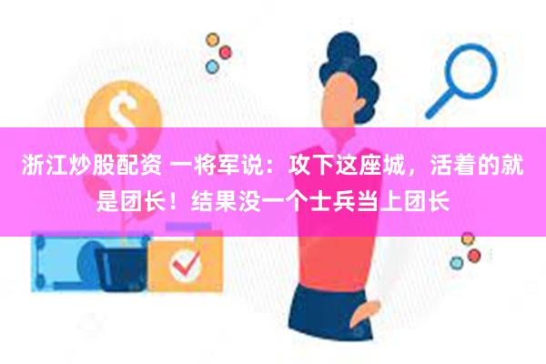 浙江炒股配资 一将军说：攻下这座城，活着的就是团长！结果没一个士兵当上团长