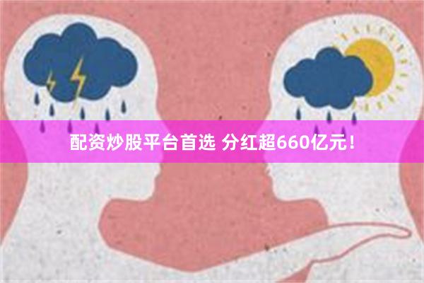 配资炒股平台首选 分红超660亿元！