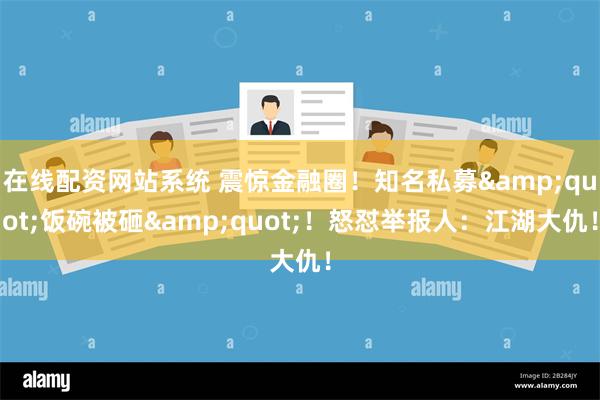 在线配资网站系统 震惊金融圈！知名私募&quot;饭碗被砸&quot;！怒怼举报人：江湖大仇！