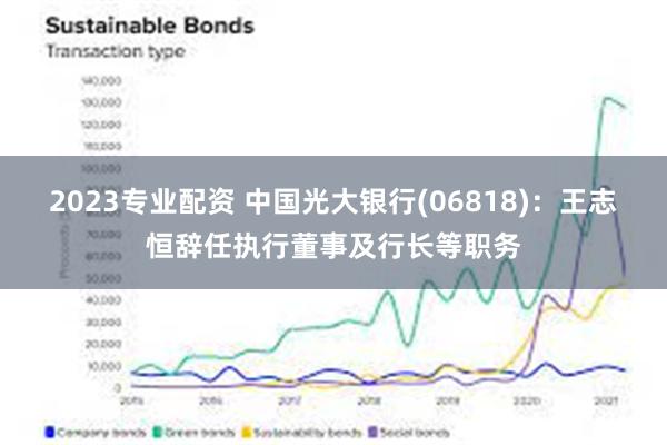 2023专业配资 中国光大银行(06818)：王志恒辞任执行董事及行长等职务