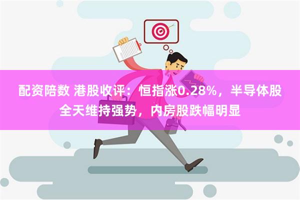 配资陪数 港股收评：恒指涨0.28%，半导体股全天维持强势，内房股跌幅明显