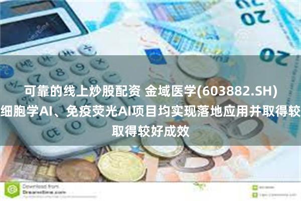 可靠的线上炒股配资 金域医学(603882.SH)：宫颈细胞学AI、免疫荧光AI项目均实现落地应用并取得较好成效