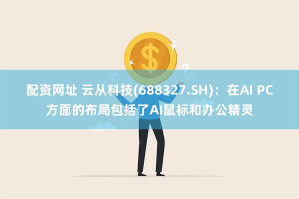 配资网址 云从科技(688327.SH)：在AI PC方面的布局包括了AI鼠标和办公精灵