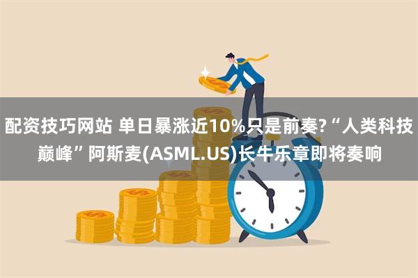 配资技巧网站 单日暴涨近10%只是前奏?“人类科技巅峰”阿斯麦(ASML.US)长牛乐章即将奏响