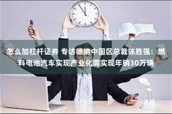 怎么加杠杆证券 专访德纳中国区总裁陈胜强：燃料电池汽车实现产业化需实现年销30万辆