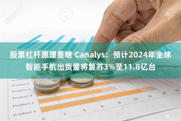 股票杠杆原理是啥 Canalys：预计2024年全球智能手机出货量将复苏3%至11.8亿台