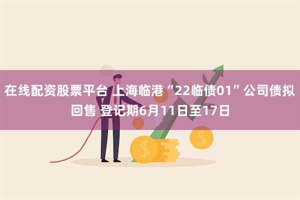 在线配资股票平台 上海临港“22临债01”公司债拟回售 登记期6月11日至17日