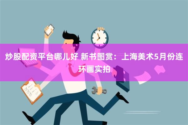 炒股配资平台哪儿好 新书图赏：上海美术5月份连环画实拍