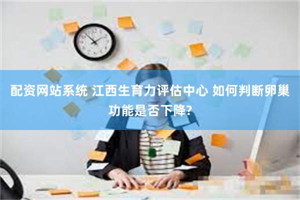 配资网站系统 江西生育力评估中心 如何判断卵巢功能是否下降?