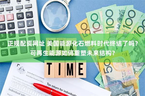 正规配资网址 美国能源化石燃料时代终结了吗？可再生能源如何重塑未来结构？