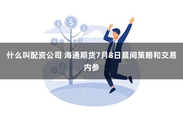 什么叫配资公司 海通期货7月8日晨间策略和交易内参