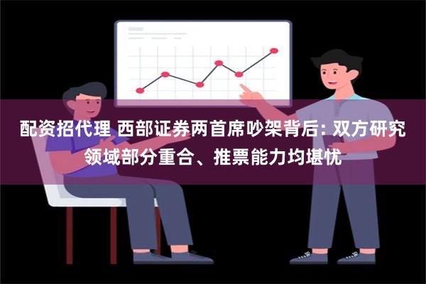 配资招代理 西部证券两首席吵架背后: 双方研究领域部分重合、推票能力均堪忧