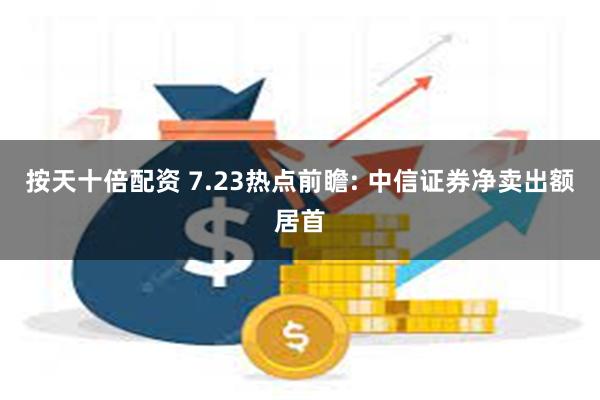 按天十倍配资 7.23热点前瞻: 中信证券净卖出额居首