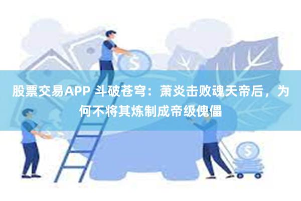 股票交易APP 斗破苍穹：萧炎击败魂天帝后，为何不将其炼制成帝级傀儡