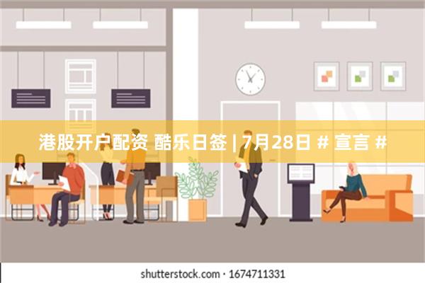 港股开户配资 酷乐日签 | 7月28日 # 宣言 #