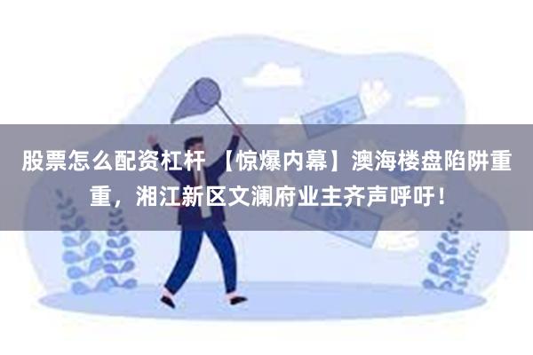 股票怎么配资杠杆 【惊爆内幕】澳海楼盘陷阱重重，湘江新区文澜府业主齐声呼吁！