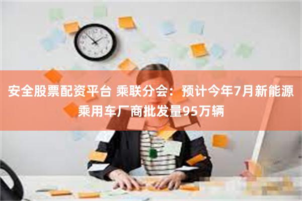 安全股票配资平台 乘联分会：预计今年7月新能源乘用车厂商批发量95万辆