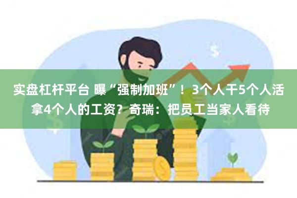 实盘杠杆平台 曝“强制加班”！3个人干5个人活 拿4个人的工资？奇瑞：把员工当家人看待