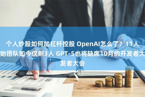 个人炒股如何加杠杆控股 OpenAI怎么了？11人创始团队如今仅剩3人 GPT-5也将缺席10月的开发者大会