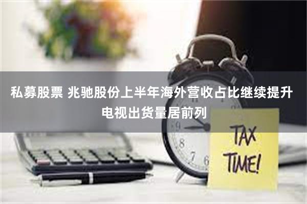 私募股票 兆驰股份上半年海外营收占比继续提升 电视出货量居前列