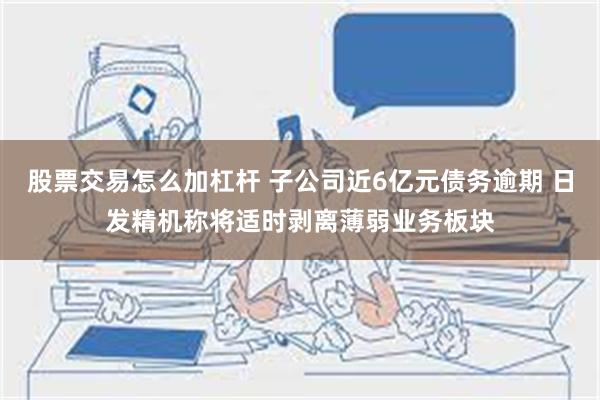 股票交易怎么加杠杆 子公司近6亿元债务逾期 日发精机称将适时剥离薄弱业务板块