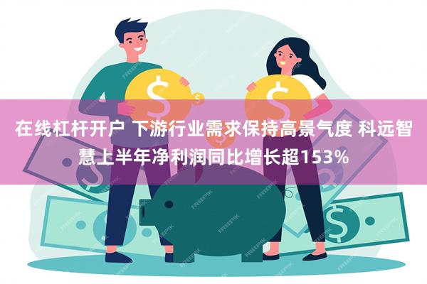 在线杠杆开户 下游行业需求保持高景气度 科远智慧上半年净利润同比增长超153%