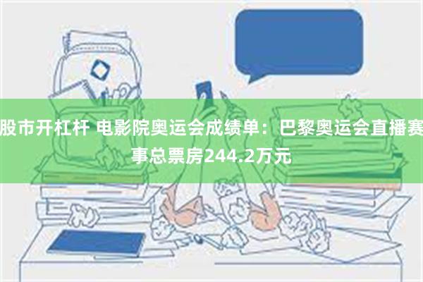 股市开杠杆 电影院奥运会成绩单：巴黎奥运会直播赛事总票房244.2万元