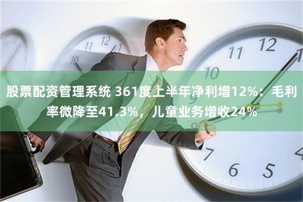 股票配资管理系统 361度上半年净利增12%：毛利率微降至41.3%，儿童业务增收24%