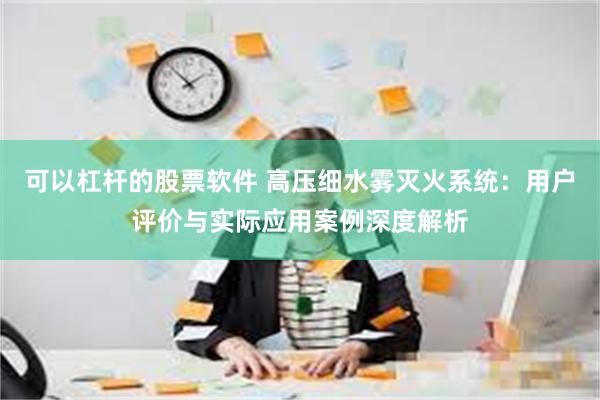 可以杠杆的股票软件 高压细水雾灭火系统：用户评价与实际应用案例深度解析