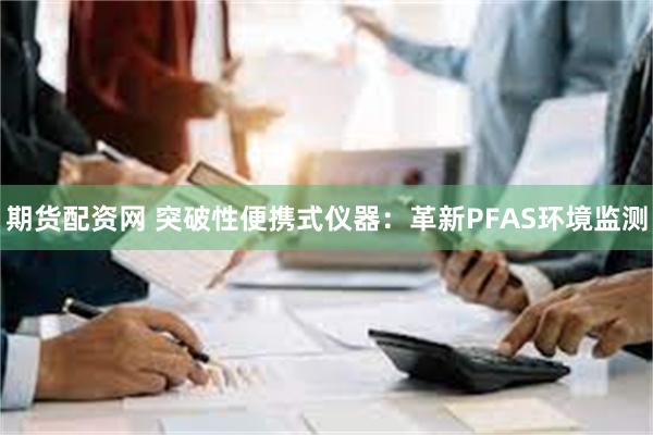 期货配资网 突破性便携式仪器：革新PFAS环境监测