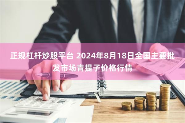 正规杠杆炒股平台 2024年8月18日全国主要批发市场青提子价格行情