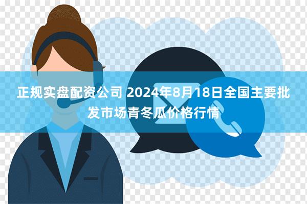 正规实盘配资公司 2024年8月18日全国主要批发市场青冬瓜价格行情