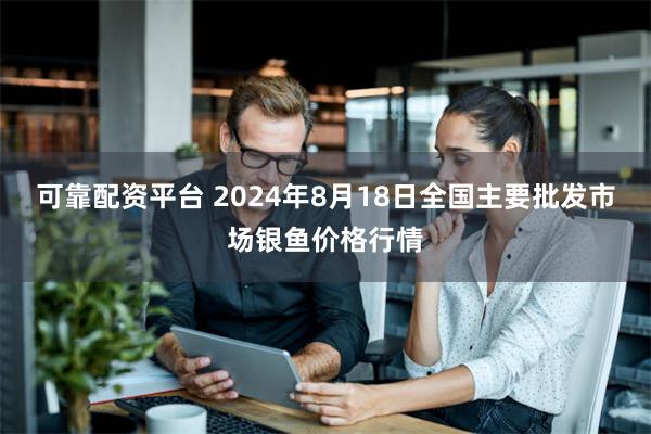 可靠配资平台 2024年8月18日全国主要批发市场银鱼价格行情