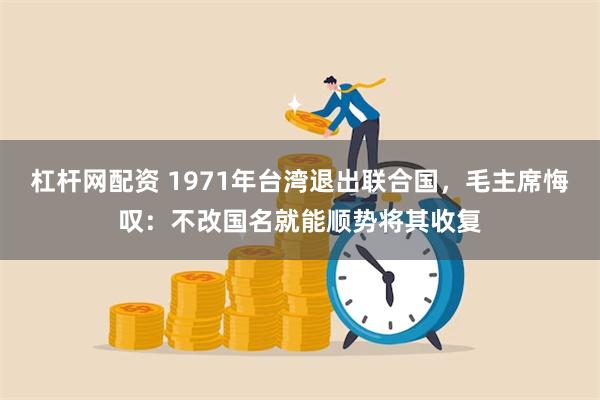 杠杆网配资 1971年台湾退出联合国，毛主席悔叹：不改国名就能顺势将其收复