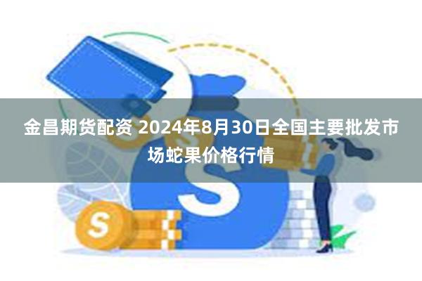 金昌期货配资 2024年8月30日全国主要批发市场蛇果价格行情