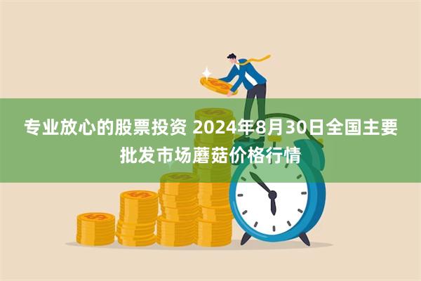 专业放心的股票投资 2024年8月30日全国主要批发市场蘑菇价格行情