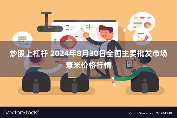 炒股上杠杆 2024年8月30日全国主要批发市场薏米价格行情