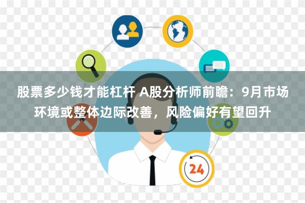 股票多少钱才能杠杆 A股分析师前瞻：9月市场环境或整体边际改善，风险偏好有望回升