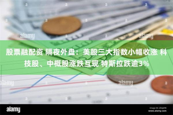 股票融配资 隔夜外盘：美股三大指数小幅收涨 科技股、中概股涨跌互现 特斯拉跌逾3%