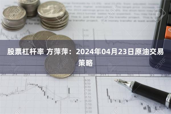 股票杠杆率 方萍萍：2024年04月23日原油交易策略