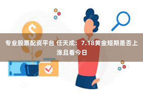 专业股票配资平台 任天成：7.18黄金短期是否上涨且看今日