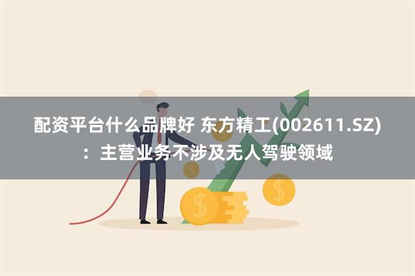 配资平台什么品牌好 东方精工(002611.SZ)：主营业务不涉及无人驾驶领域