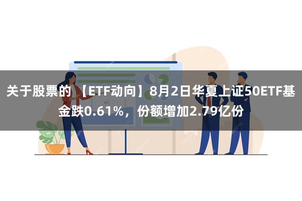 关于股票的 【ETF动向】8月2日华夏上证50ETF基金跌0.61%，份额增加2.79亿份