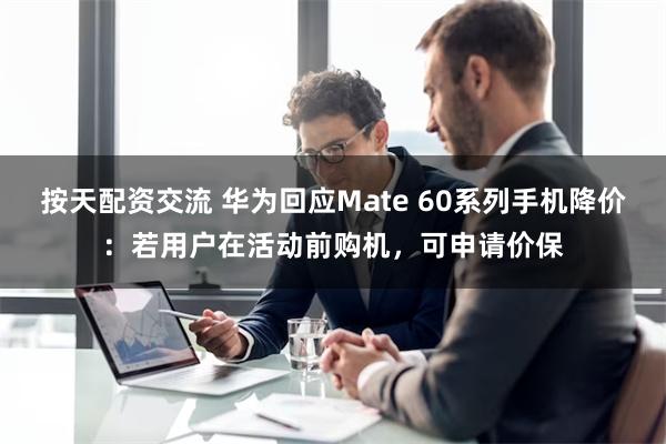 按天配资交流 华为回应Mate 60系列手机降价：若用户在活动前购机，可申请价保