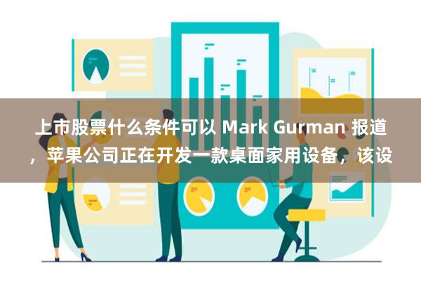 上市股票什么条件可以 Mark Gurman 报道，苹果公司正在开发一款桌面家用设备，该设