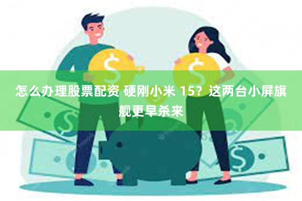 怎么办理股票配资 硬刚小米 15？这两台小屏旗舰更早杀来